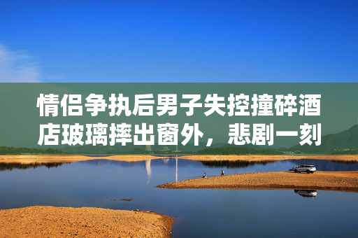 情侣争执后男子失控撞碎酒店玻璃摔出窗外，悲剧一刻