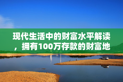 现代生活中的财富水平解读，拥有100万存款的财富地位
