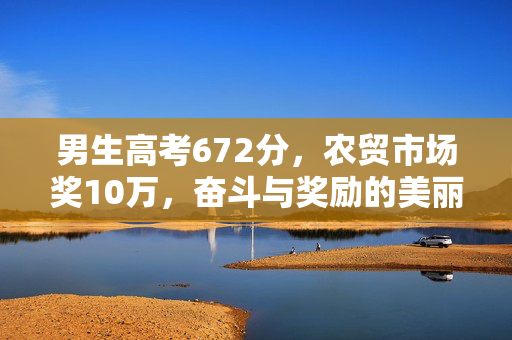 男生高考672分，农贸市场奖10万，奋斗与奖励的美丽交响