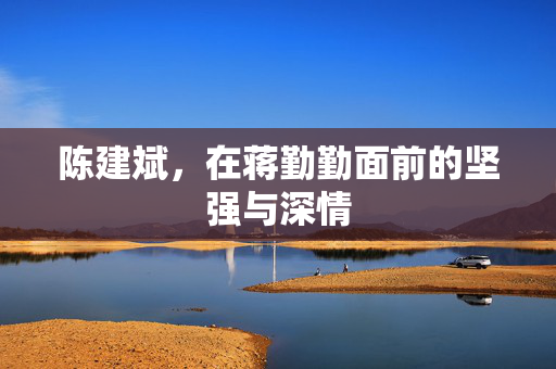 陈建斌，在蒋勤勤面前的坚强与深情