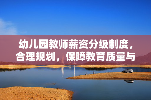 幼儿园教师薪资分级制度，合理规划，保障教育质量与经济平衡