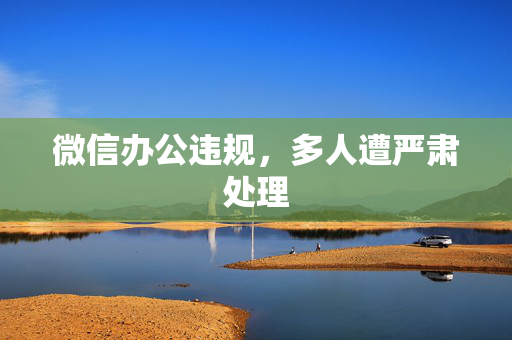 微信办公违规，多人遭严肃处理