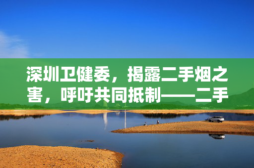 深圳卫健委，揭露二手烟之害，呼吁共同抵制——二手烟霸凌的危害不容忽视
