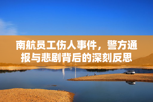 南航员工伤人事件，警方通报与悲剧背后的深刻反思