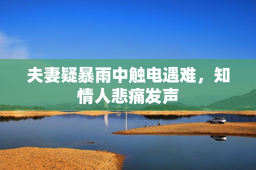 夫妻疑暴雨中触电遇难，知情人悲痛发声