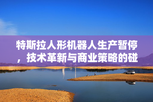 特斯拉人形机器人生产暂停，技术革新与商业策略的碰撞