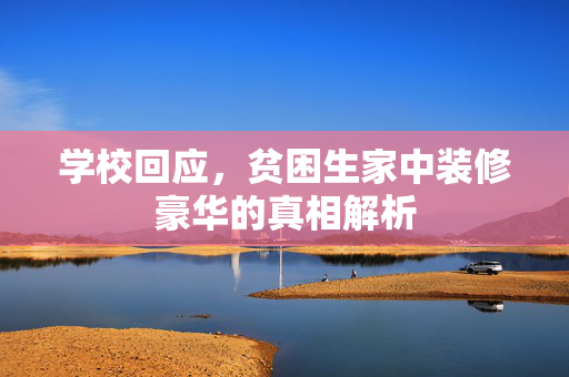 学校回应，贫困生家中装修豪华的真相解析