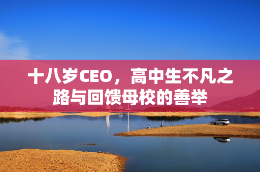 十八岁CEO，高中生不凡之路与回馈母校的善举