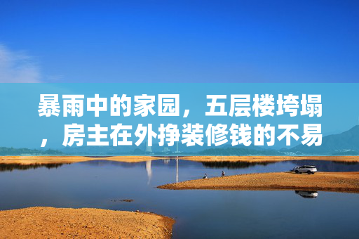 暴雨中的家园，五层楼垮塌，房主在外挣装修钱的不易经历