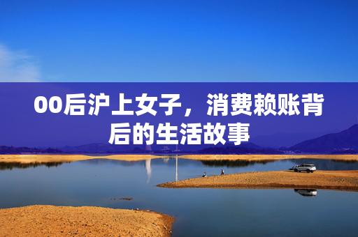00后沪上女子，消费赖账背后的生活故事