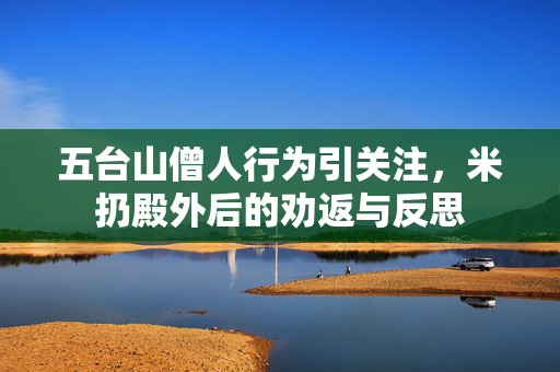 五台山僧人行为引关注，米扔殿外后的劝返与反思