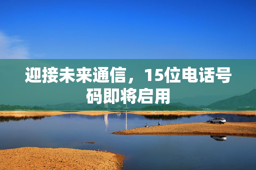 迎接未来通信，15位电话号码即将启用