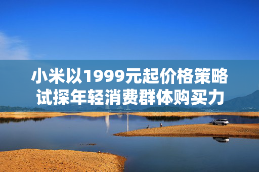 小米以1999元起价格策略试探年轻消费群体购买力