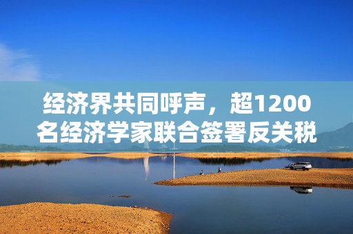 经济界共同呼声，超1200名经济学家联合签署反关税宣言