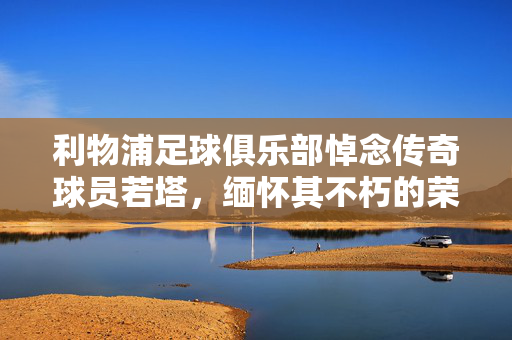 利物浦足球俱乐部悼念传奇球员若塔，缅怀其不朽的荣光