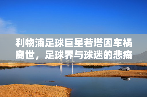 利物浦足球巨星若塔因车祸离世，足球界与球迷的悲痛