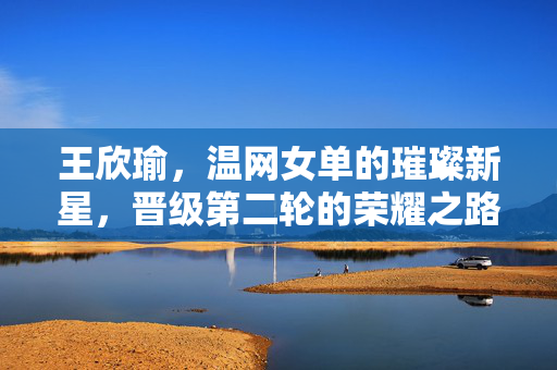 王欣瑜，温网女单的璀璨新星，晋级第二轮的荣耀之路