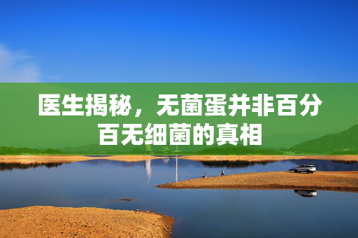 医生揭秘，无菌蛋并非百分百无细菌的真相