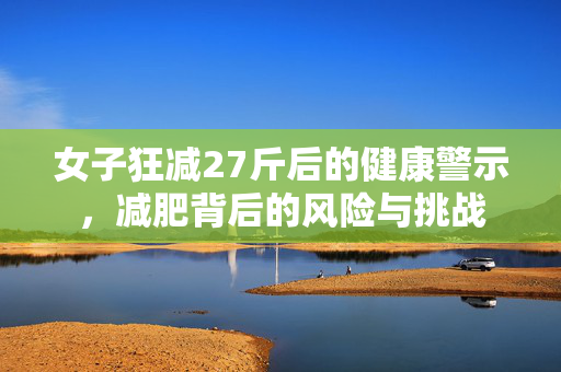 女子狂减27斤后的健康警示，减肥背后的风险与挑战