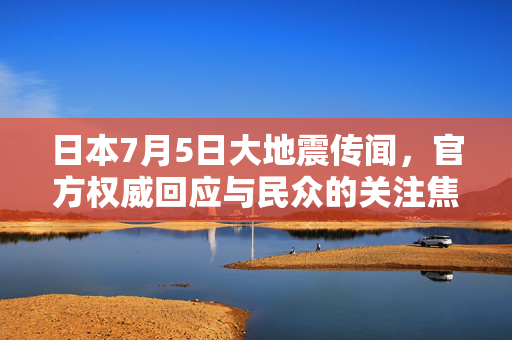 日本7月5日大地震传闻，官方权威回应与民众的关注焦点