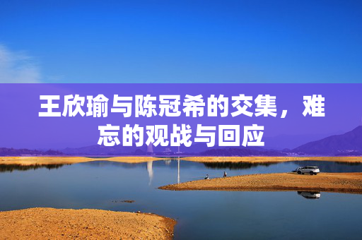 王欣瑜与陈冠希的交集，难忘的观战与回应