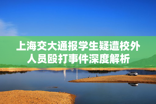 上海交大通报学生疑遭校外人员殴打事件深度解析