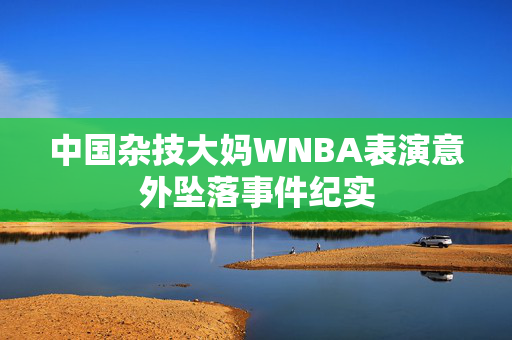 中国杂技大妈WNBA表演意外坠落事件纪实