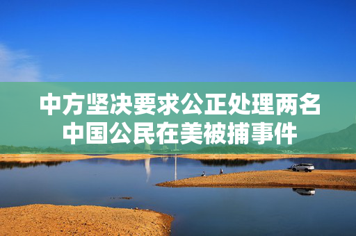 中方坚决要求公正处理两名中国公民在美被捕事件