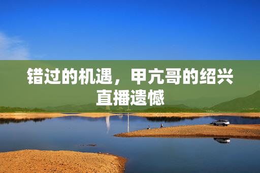 错过的机遇，甲亢哥的绍兴直播遗憾