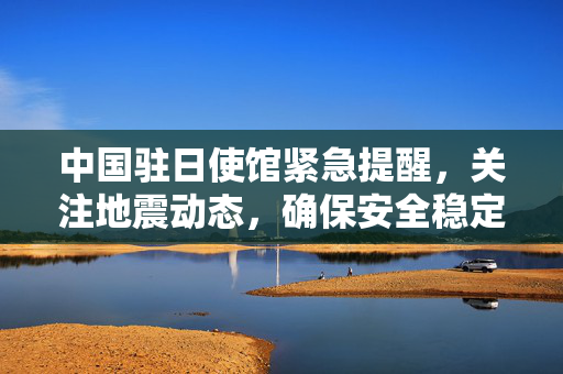 中国驻日使馆紧急提醒，关注地震动态，确保安全稳定