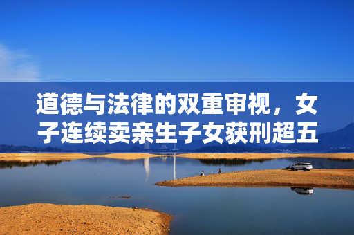 道德与法律的双重审视，女子连续卖亲生子女获刑超五年