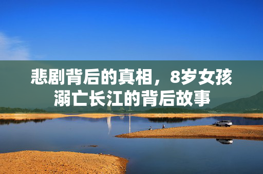 悲剧背后的真相，8岁女孩溺亡长江的背后故事