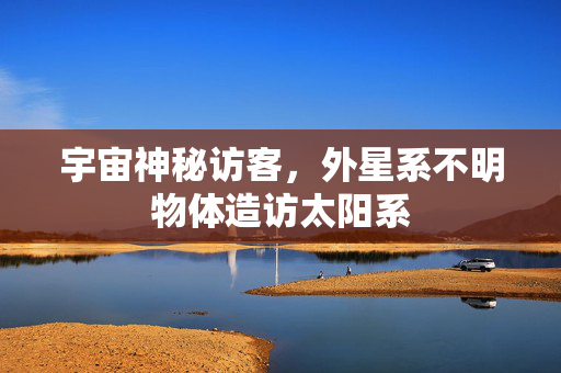 宇宙神秘访客，外星系不明物体造访太阳系