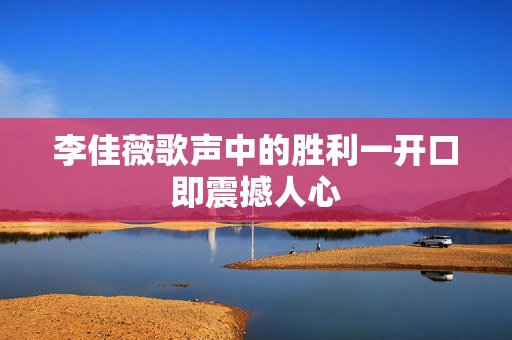 李佳薇歌声中的胜利一开口即震撼人心