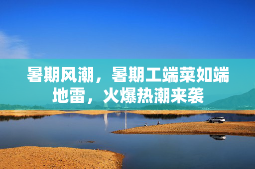 暑期风潮，暑期工端菜如端地雷，火爆热潮来袭