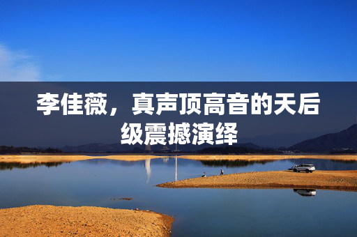 李佳薇，真声顶高音的天后级震撼演绎