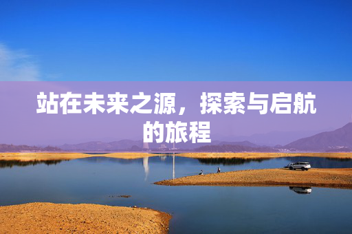 站在未来之源，探索与启航的旅程