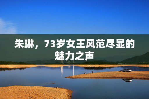 朱琳，73岁女王风范尽显的魅力之声