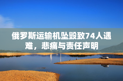 俄罗斯运输机坠毁致74人遇难，悲痛与责任声明