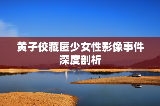 黄子佼藏匿少女性影像事件深度剖析