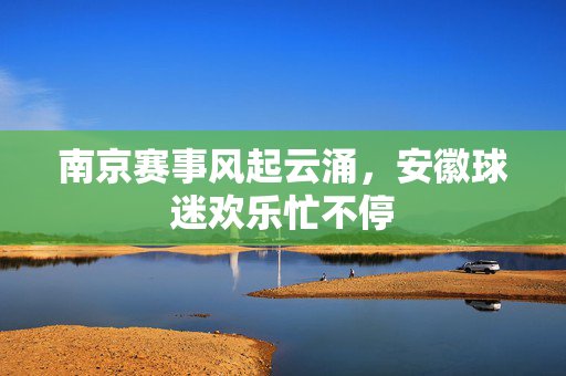 南京赛事风起云涌，安徽球迷欢乐忙不停