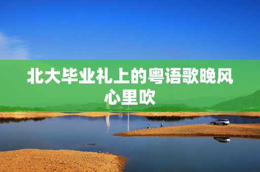 北大毕业礼上的粤语歌晚风心里吹