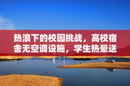 热浪下的校园挑战，高校宿舍无空调设施，学生热晕送医