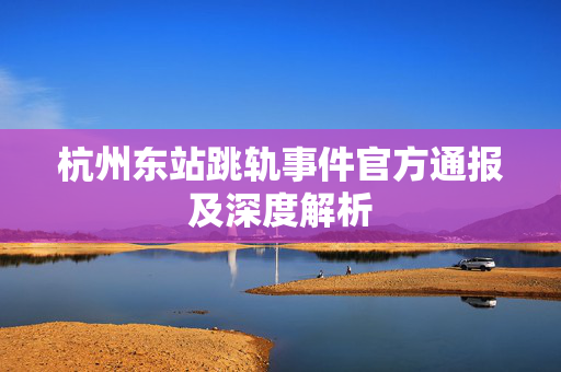 杭州东站跳轨事件官方通报及深度解析