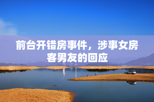前台开错房事件，涉事女房客男友的回应