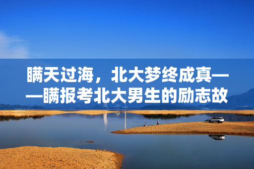 瞒天过海，北大梦终成真——瞒报考北大男生的励志故事
