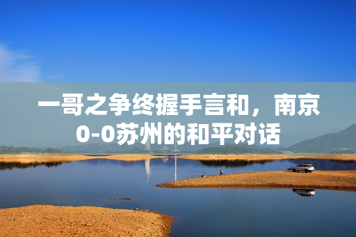 一哥之争终握手言和，南京0-0苏州的和平对话