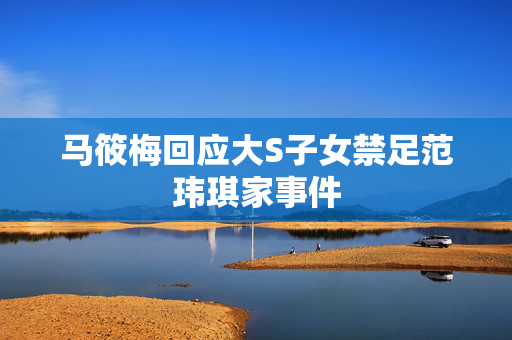 马筱梅回应大S子女禁足范玮琪家事件