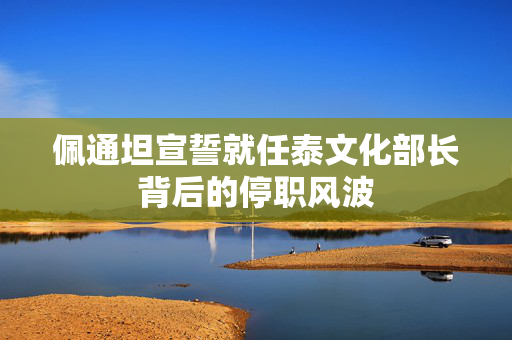 佩通坦宣誓就任泰文化部长背后的停职风波
