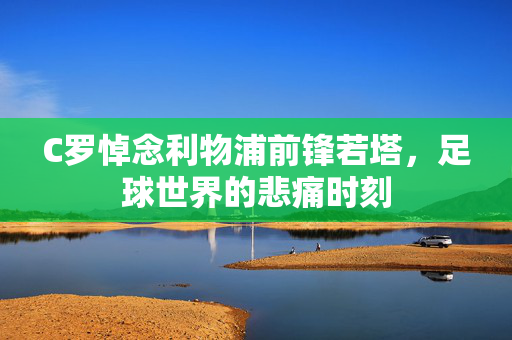 C罗悼念利物浦前锋若塔，足球世界的悲痛时刻